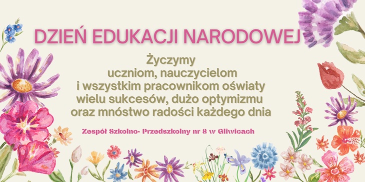 DZIEŃ EDUKACJI NARODOWEJ  Życzymy uczniom, nauczycielom i wszystkim pracownikom oświaty wielu sukcesów, dużo optymizmu oraz mnóstwo radości każdego dnia  Zespół Szkolno-Przedszkolny nr 8 w Gliwicach
