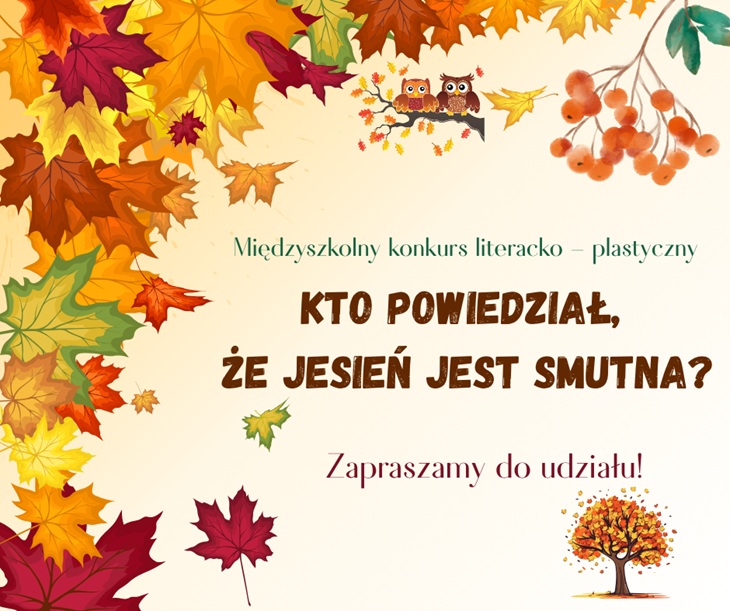 Na obrazku znajduje się plakat promujący międzyszkolny konkurs literacko-plastyczny pod tytułem „Kto powiedział, że jesień jest smutna?”.  Plakat ma jesienny motyw graficzny — tło w ciepłych kolorach, wokół widoczne są liście w odcieniach żółci, pomarańczu, czerwieni i zieleni, a w górnej części dwie sowy siedzące na gałęzi. W prawym górnym rogu znajduje się też gałązka jarzębiny, a na dole — drzewko z kolorowymi liśćmi.