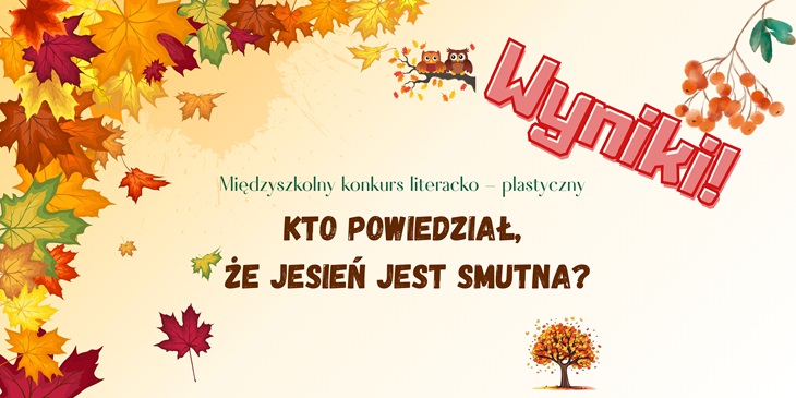 Na obrazku znajduje się plakat promujący międzyszkolny konkurs literacko-plastyczny pod tytułem „Kto powiedział, że jesień jest smutna?”.  Plakat ma jesienny motyw graficzny — tło w ciepłych kolorach, wokół widoczne są liście w odcieniach żółci, pomarańczu, czerwieni i zieleni, a w górnej części dwie sowy siedzące na gałęzi. W prawym górnym rogu znajduje się też gałązka jarzębiny, a na dole — drzewko z kolorowymi liśćmi.