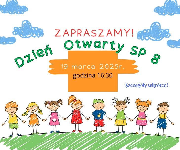 Na zdjęciu znajduje się kolorowy plakat zapraszający na Dzień Otwarty Szkoły Podstawowej nr 8.  Główne elementy plakatu: ? Data wydarzenia: 19 marca 2025 r. ⏰ Godzina: 16:30 ? Tekst zaproszenia: „Zapraszamy! Dzień Otwarty SP 8” ? Dodatkowa informacja: „Szczegóły wkrótce!”  Na dole plakatu znajduje się rysunek uśmiechniętych dzieci trzymających się za ręce, a całość jest utrzymana w radosnej, dziecięcej stylistyce.