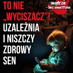 Na plakacie znajduje się obraz dziecka trzymającego smartfon w ciemnym otoczeniu. Ekran urządzenia emituje niebieskie światło, które oświetla twarz dziecka. Tekst na plakacie ostrzega przed negatywnym wpływem smartfonów na sen i zdrowie dzieci.  Treść plakatu: "TO NIE „WYCISZACZ”! UZALEŻNIA I NISZCZY ZDROWY SEN"