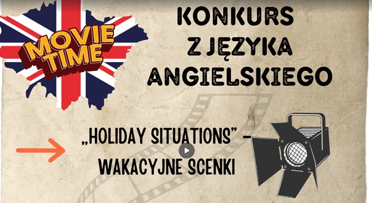 Plakat przedstawia konkurs z języka angielskiego pod hasłem:  „Holiday Situations” – Wakacyjne Scenki  Elementy graficzne na plakacie:  Mapa Wielkiej Brytanii z flagą Union Jack i napisem MOVIE TIME – sugeruje, że konkurs ma formę scenek filmowych.  Symbol kamery studyjnej/światła filmowego – nawiązuje do nagrywania filmików.  Tło przypominające starą taśmę filmową – dodaje klimatu kina lub produkcji wideo.