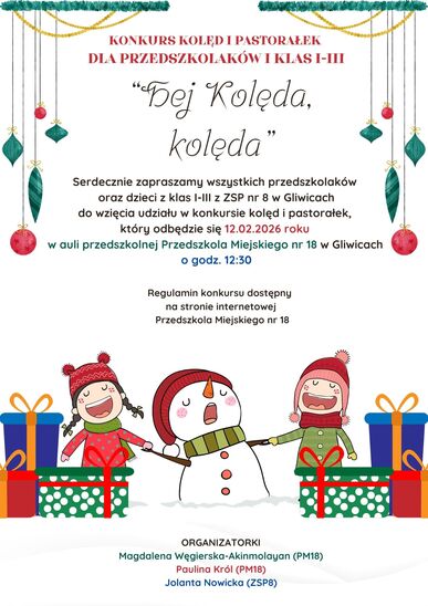 KONKURS KOLĘD I PASTORAŁEK DLA PRZEDSZKOLAKÓW I KLAS I-III “Hej Kolęda, kolęda”.   Serdecznie zapraszamy wszystkich przedszkolaków oraz dzieci z klas I-III z ZSP nr 8 w Gliwicach do wzięcia udziału w konkursie kolęd i pastorałek, który odbędzie się 12.02.2026 roku  w auli przedszkolnej Przedszkola Miejskiego nr 18 w Gliwicach o godz. 12:30. Regulamin konkursu dostępny na stronie internetowej Przedszkola Miejskiego nr 18 (poniżej).