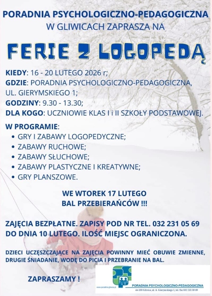 Na zdjęciu znajduje się plakat informacyjny Poradni Psychologiczno-Pedagogicznej w Gliwicach.  Plakat zaprasza na wydarzenie „Ferie z logopedą”. Utrzymany jest w zimowej kolorystyce (odcienie niebieskiego i bieli) z delikatnym tłem przedstawiającym zimowy krajobraz oraz postać dziecka w zimowym ubraniu w dolnej części grafiki.  Treść plakatu:  Organizator: Poradnia Psychologiczno-Pedagogiczna w Gliwicach  Termin: 16–20 lutego 2026 r.  Miejsce: Poradnia Psychologiczno-Pedagogiczna, ul. Gierymskiego 1  Godziny zajęć: 9:30–13:30  Dla kogo: uczniowie klas I i II szkoły podstawowej  Program zajęć obejmuje:  gry i zabawy logopedyczne,  zabawy ruchowe,  zabawy słuchowe,  zabawy plastyczne i kreatywne,  gry planszowe.  Dodatkowo na plakacie wyróżniono informację, że we wtorek 17 lutego odbędzie się bal przebierańców.  Podano także informacje organizacyjne:  zajęcia są bezpłatne,  obowiązują zapisy telefoniczne do 10 lutego,  liczba miejsc jest ograniczona,  dzieci powinny mieć obuwie zmienne, drugie śniadanie, wodę do picia oraz przebranie na bal.