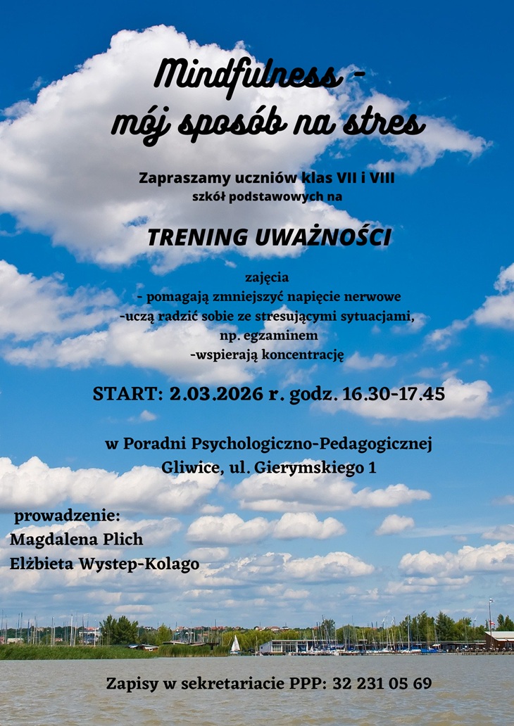 Plakat promuje trening uważności (mindfulness) skierowany do uczniów klas VII i VIII szkół podstawowych. Zawiera informacje o celu zajęć, jakim jest redukcja napięcia nerwowego, nauka radzenia sobie ze stresem (m.in. w sytuacjach egzaminacyjnych) oraz wzmacnianie koncentracji. Na plakacie podano termin rozpoczęcia zajęć, godziny spotkań, miejsce realizacji w Poradni Psychologiczno-Pedagogicznej w Gliwicach, dane prowadzących oraz numer telefonu do zapisów. Całość utrzymana jest w spokojnej, stonowanej stylistyce sprzyjającej tematyce uważności.