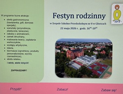 Na zdjęciu widać plakat informujący o wydarzeniu szkolnym – festynie rodzinnym. Główna część plakatu ma jasne, lekko zielonkawe tło. Po prawej stronie znajduje się duży tytuł: „Festyn rodzinny”. Pod nim podano szczegóły:   miejsce: Zespół Szkolno-Przedszkolny nr 8 w Gliwicach   data: 22 maja 2026 r.   godzina: 16:00–19:00   Obok tekstu widnieje zdjęcie z lotu ptaka przedstawiające budynek szkoły oraz boiska sportowe. Po lewej stronie plakatu znajduje się lista atrakcji, m.in.:   strefa gastronomiczna (kawiarenka, grill, domowe specjały),   warsztaty (przyrodnicze, plastyczne, taneczne),   zabawy z animatorami,   zamek dmuchany,   malowanie twarzy i zaplatanie warkoczyków,   występy artystyczne,   loteria,   kiermasz (np. ogrodniczy i rękodzieło),   strefa relaksu,   oraz „wiele, wiele innych”.   Na dole widnieje zaproszenie: „ZAPRASZAMY!”. Na samym dole plakatu jest różowy pasek z hasłami: „Przyjdź! Zobacz! Zabaw się!”. W prawym górnym rogu znajduje się logo szkoły (ZSP 8).