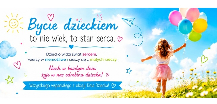 To jasny, radosny baner z okazji Dnia Dziecka utrzymany w żywej, kolorowej stylistyce. Opis grafiki: Po prawej stronie znajduje się dziewczynka biegnąca przez słoneczną łąkę, trzymająca bukiet kolorowych balonów (różowe, niebieskie, żółte i zielone). Tło tworzy błękitne niebo z delikatnymi chmurami, które nadaje kompozycji lekkości i optymizmu. Po lewej stronie umieszczono duży napis: „Bycie dzieckiem to nie wiek, to stan serca.” Pod głównym hasłem znajduje się inspirujący tekst o dziecięcej wyobraźni, wierze w niemożliwe i radości z małych rzeczy. Całość uzupełniają kolorowe, odręczne ilustracje: serduszka, gwiazdki, uśmiechnięte słoneczko, papierowy samolot oraz dekoracyjne kropeczki.